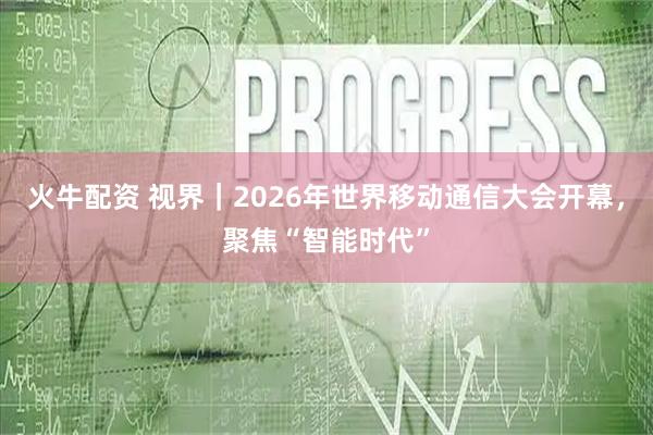 火牛配资 视界｜2026年世界移动通信大会开幕，聚焦“智能时代”