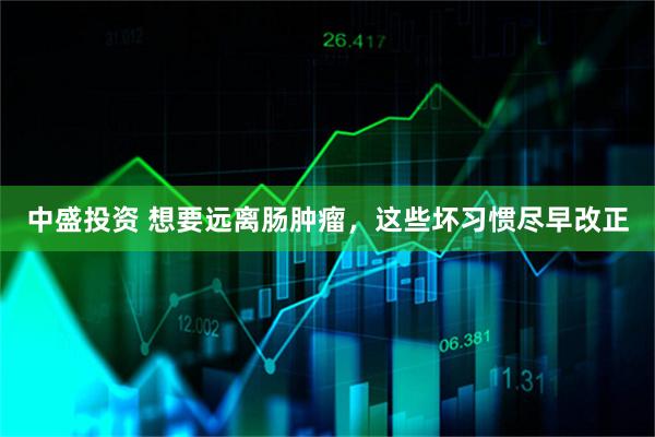 中盛投资 想要远离肠肿瘤，这些坏习惯尽早改正