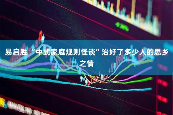 易启胜 “中式家庭规则怪谈”治好了多少人的思乡之情