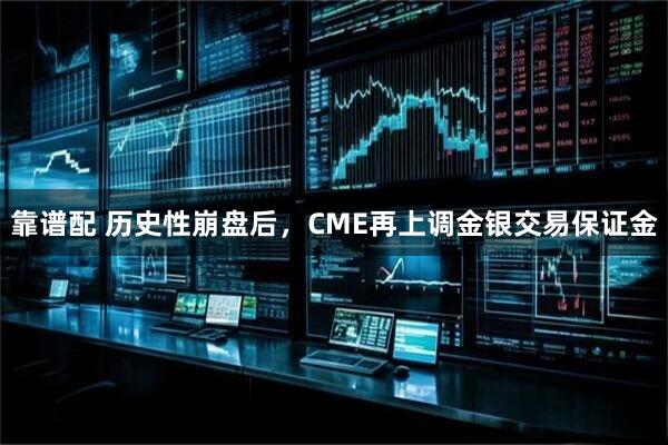 靠谱配 历史性崩盘后，CME再上调金银交易保证金