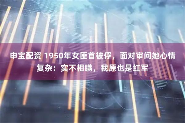 申宝配资 1950年女匪首被俘,面对审问她心情复杂:实不相瞒,我原也是红军