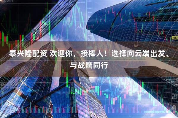 泰兴隆配资 欢迎你,接棒人!选择向云端出发、与战鹰同行