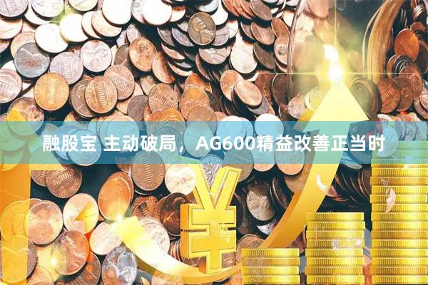 融股宝 主动破局,AG600精益改善正当时
