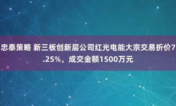 忠泰策略 新三板创新层公司红光电能大宗交易折价7.25%，成交金额1500万元